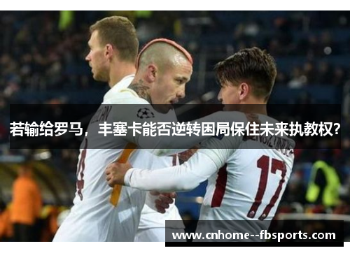 若输给罗马,丰塞卡能否逆转困局保住未来执教权? 若输给罗马,丰塞卡能否逆转困局保住未来执教权?
