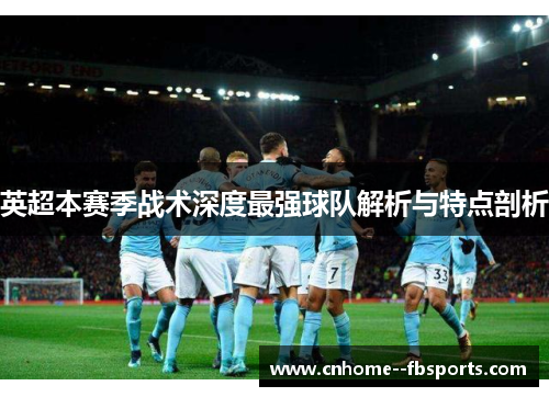 英超本赛季战术深度最强球队解析与特点剖析 英超本赛季战术深度最强球队解析与特点剖析