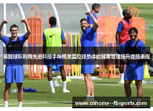 英超球队利用先进科技手段精准监控球员体能健康管理提升竞技表现 英超球队利用先进科技手段精准监控球员体能健康管理提升竞技表现
