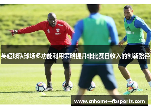 英超球队球场多功能利用策略提升非比赛日收入的创新路径 英超球队球场多功能利用策略提升非比赛日收入的创新路径