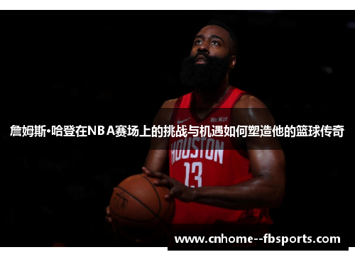 詹姆斯·哈登在NBA赛场上的挑战与机遇如何塑造他的篮球传奇 詹姆斯·哈登在NBA赛场上的挑战与机遇如何塑造他的篮球传奇
