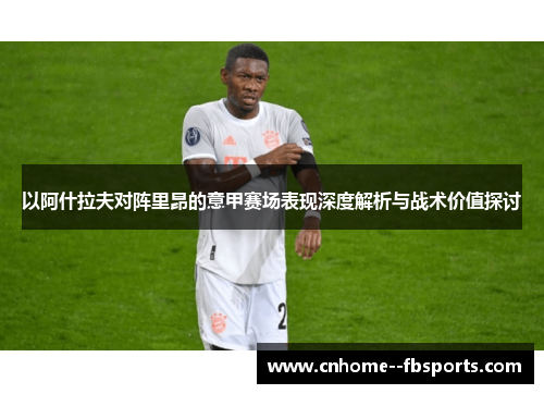 以阿什拉夫对阵里昂的意甲赛场表现深度解析与战术价值探讨 以阿什拉夫对阵里昂的意甲赛场表现深度解析与战术价值探讨