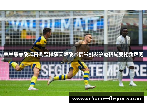 意甲焦点战阵容调整释放关键战术信号引发争冠格局变化新走向