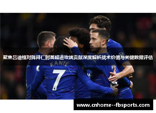 聚焦吕迪格对阵拜仁时英超进攻端贡献深度解析战术价值与关键数据评估