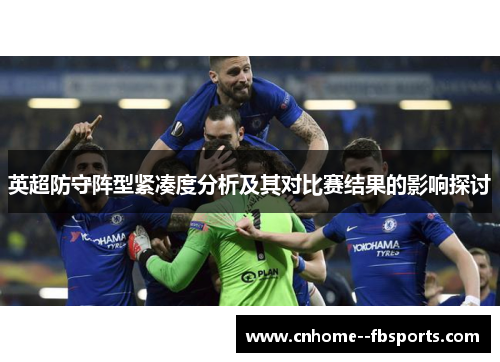 英超防守阵型紧凑度分析及其对比赛结果的影响探讨 英超防守阵型紧凑度分析及其对比赛结果的影响探讨
