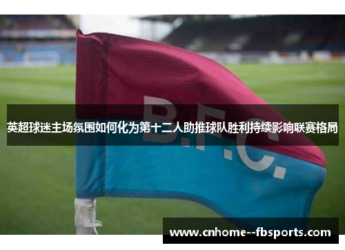 英超球迷主场氛围如何化为第十二人助推球队胜利持续影响联赛格局
