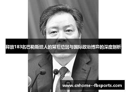 释放183名巴勒斯坦人的背后动因与国际政治博弈的深度剖析 释放183名巴勒斯坦人的背后动因与国际政治博弈的深度剖析
