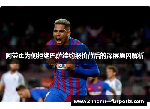 阿劳霍为何拒绝巴萨续约报价背后的深层原因解析 阿劳霍为何拒绝巴萨续约报价背后的深层原因解析