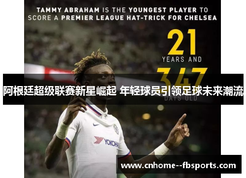 阿根廷超级联赛新星崛起 年轻球员引领足球未来潮流 阿根廷超级联赛新星崛起 年轻球员引领足球未来潮流