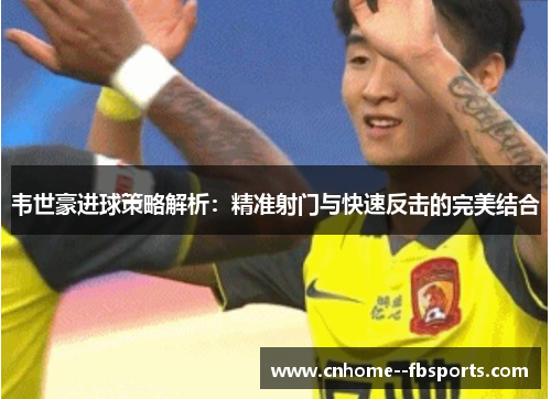 韦世豪进球策略解析:精准射门与快速反击的完美结合 韦世豪进球策略解析:精准射门与快速反击的完美结合