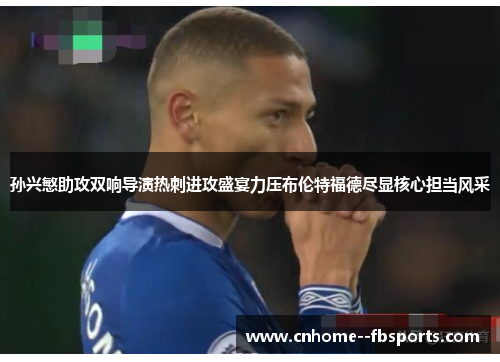 孙兴慜助攻双响导演热刺进攻盛宴力压布伦特福德尽显核心担当风采